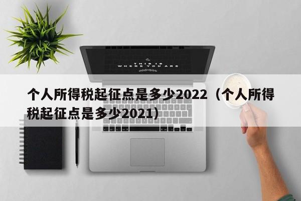 个人所得税起征点是多少2022（个人所得税起征点是多少2021）