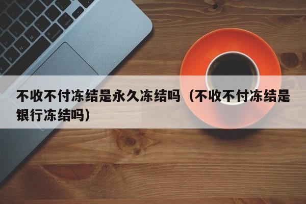 不收不付冻结是永久冻结吗（不收不付冻结是银行冻结吗）