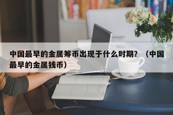 中国最早的金属筹币出现于什么时期？（中国最早的金属钱币）