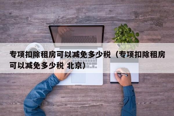 专项扣除租房可以减免多少税（专项扣除租房可以减免多少税 北京）