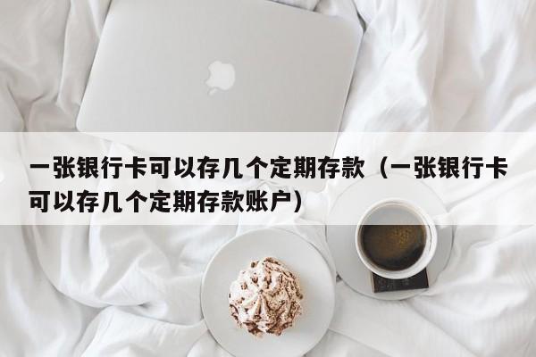 一张银行卡可以存几个定期存款（一张银行卡可以存几个定期存款账户）