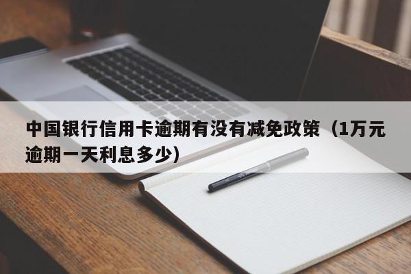 中国银行信用卡逾期有没有减免政策（1万元逾期一天利息多少）