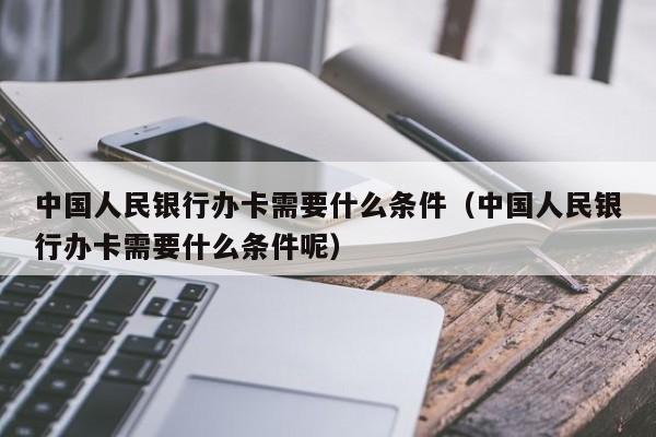 中国人民银行办卡需要什么条件（中国人民银行办卡需要什么条件呢）