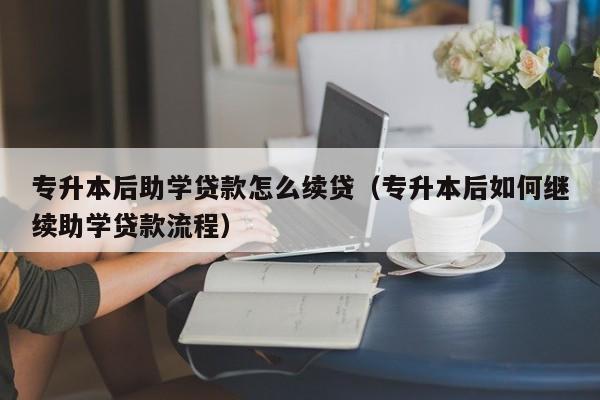 专升本后助学贷款怎么续贷（专升本后如何继续助学贷款流程）