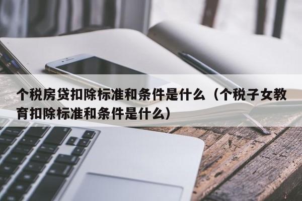 个税房贷扣除标准和条件是什么（个税子女教育扣除标准和条件是什么）