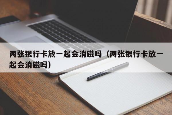 两张银行卡放一起会消磁吗（两张银行卡放一起会消磁吗）