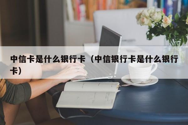 中信卡是什么银行卡（中信银行卡是什么银行卡）