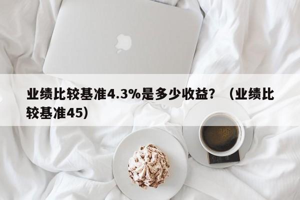 业绩比较基准4.3%是多少收益？（业绩比较基准45）