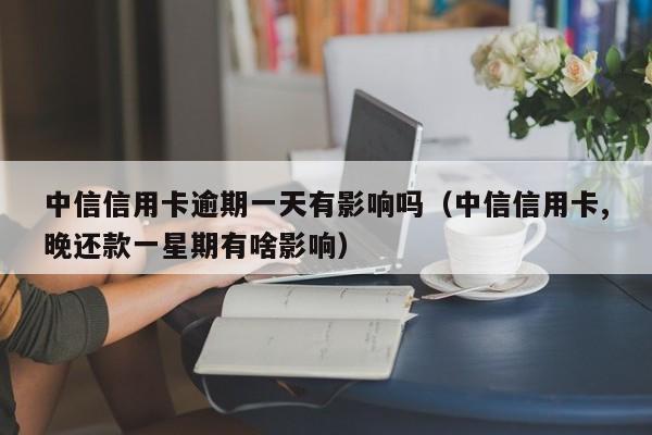 中信信用卡逾期一天有影响吗（中信信用卡,晚还款一星期有啥影响）