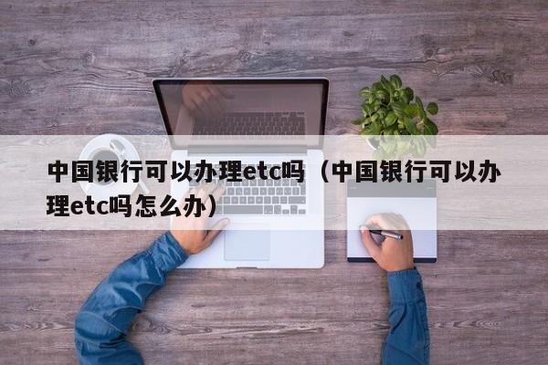 中国银行可以办理etc吗（中国银行可以办理etc吗怎么办）