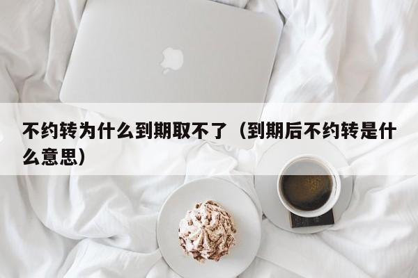 不约转为什么到期取不了（到期后不约转是什么意思）