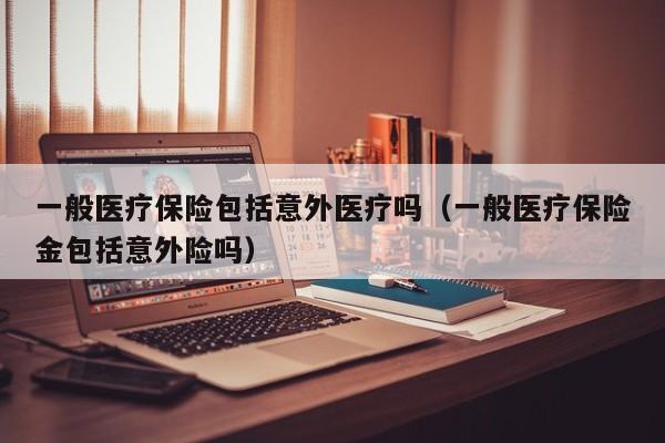 一般医疗保险包括意外医疗吗（一般医疗保险金包括意外险吗）