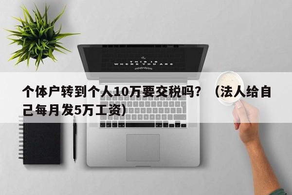 个体户转到个人10万要交税吗？（法人给自己每月发5万工资）