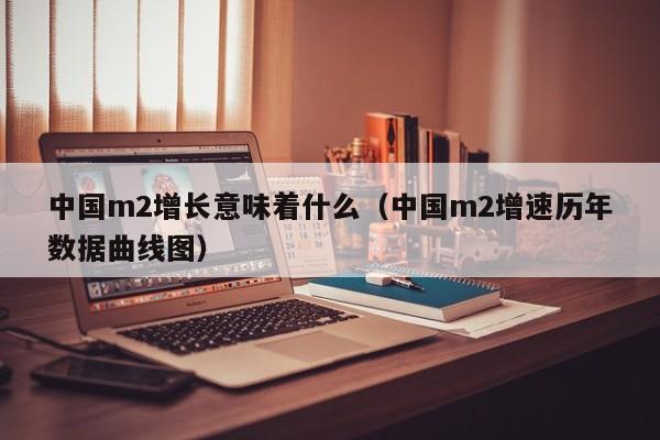 中国m2增长意味着什么（中国m2增速历年数据曲线图）