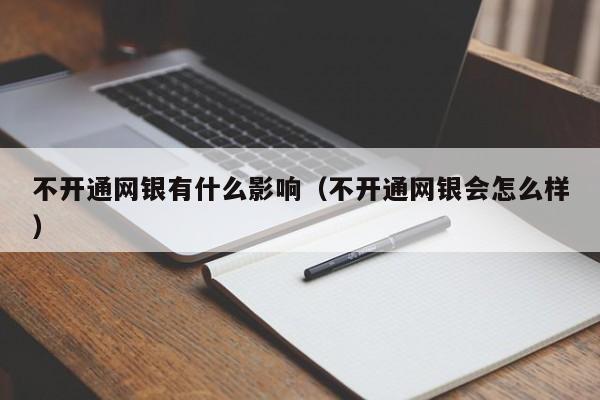 不开通网银有什么影响（不开通网银会怎么样）