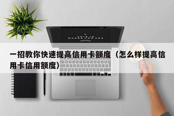 一招教你快速提高信用卡额度（怎么样提高信用卡信用额度）