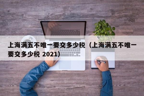 上海满五不唯一要交多少税（上海满五不唯一要交多少税 2021）