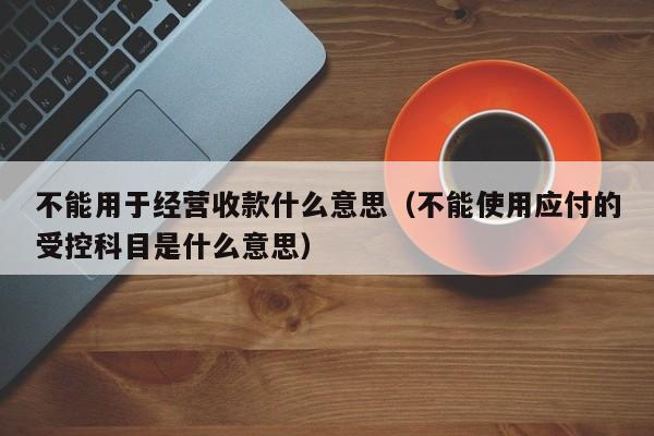 不能用于经营收款什么意思（不能使用应付的受控科目是什么意思）