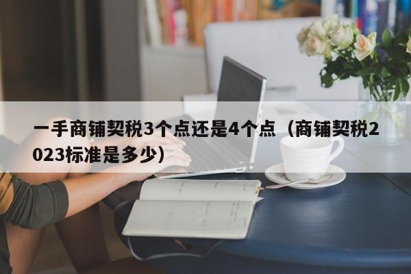 一手商铺契税3个点还是4个点（商铺契税2023标准是多少）