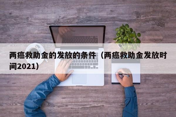 两癌救助金的发放的条件（两癌救助金发放时间2021）