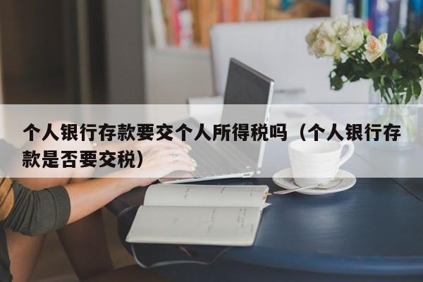 个人银行存款要交个人所得税吗（个人银行存款是否要交税）