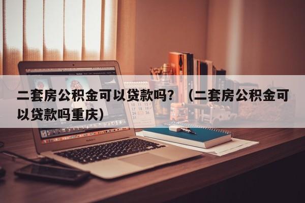 二套房公积金可以贷款吗？（二套房公积金可以贷款吗重庆）