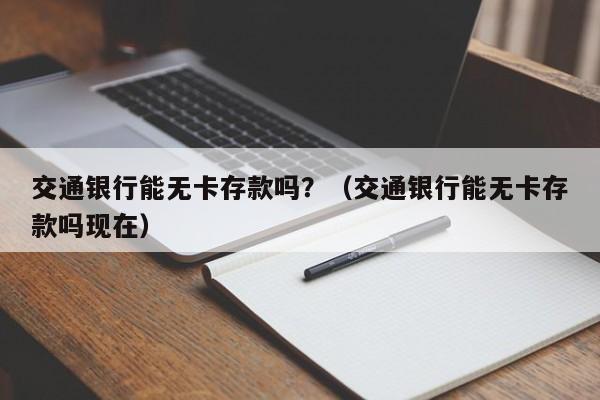 交通银行能无卡存款吗？（交通银行能无卡存款吗现在）