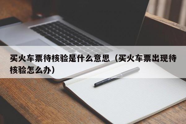 买火车票待核验是什么意思（买火车票出现待核验怎么办）