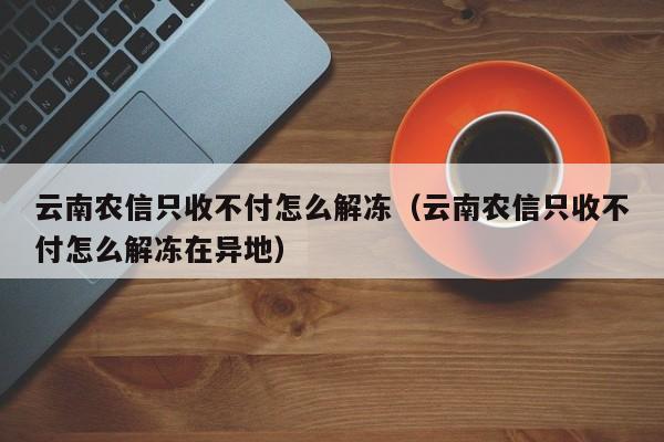 云南农信只收不付怎么解冻（云南农信只收不付怎么解冻在异地）