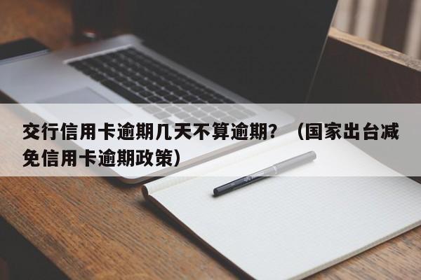 交行信用卡逾期几天不算逾期？（国家出台减免信用卡逾期政策）