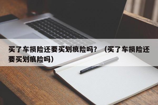 买了车损险还要买划痕险吗？（买了车损险还要买划痕险吗）