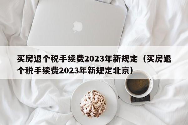 买房退个税手续费2023年新规定（买房退个税手续费2023年新规定北京）