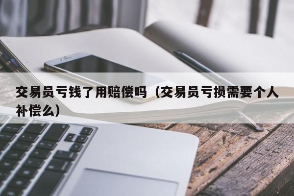 交易员亏钱了用赔偿吗（交易员亏损需要个人补偿么）