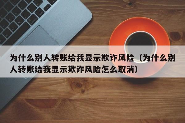 为什么别人转账给我显示欺诈风险（为什么别人转账给我显示欺诈风险怎么取消）