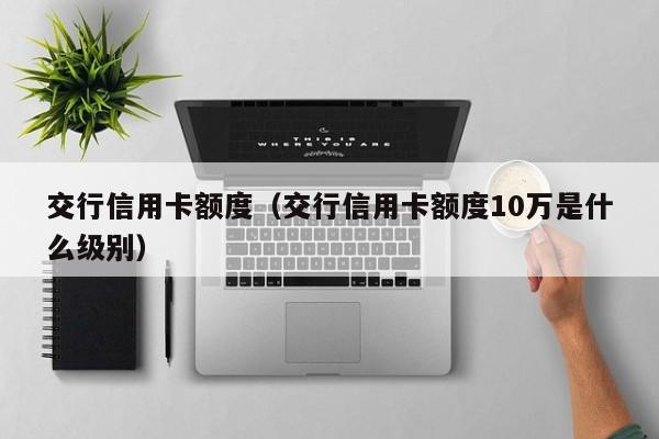 交行信用卡额度（交行信用卡额度10万是什么级别）