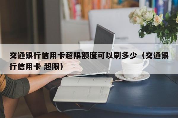 交通银行信用卡超限额度可以刷多少（交通银行信用卡 超限）