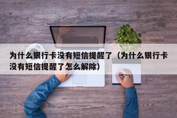 为什么银行卡没有短信提醒了（为什么银行卡没有短信提醒了怎么解除）