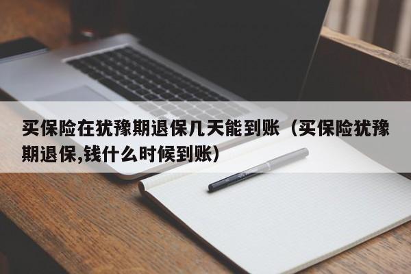 买保险在犹豫期退保几天能到账（买保险犹豫期退保,钱什么时候到账）