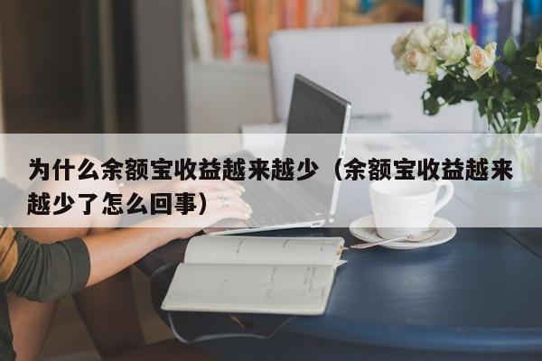 为什么余额宝收益越来越少（余额宝收益越来越少了怎么回事）