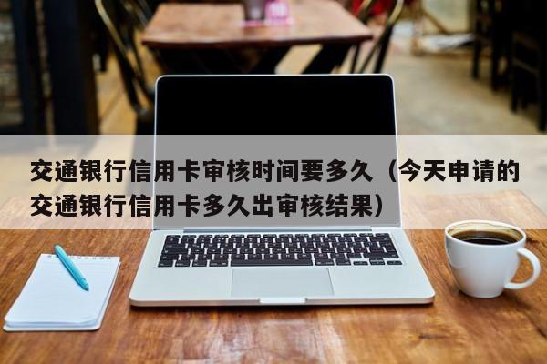 交通银行信用卡审核时间要多久（今天申请的交通银行信用卡多久出审核结果）