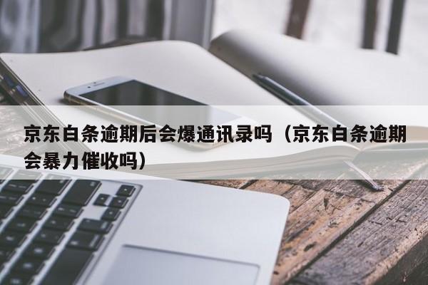 京东白条逾期后会爆通讯录吗（京东白条逾期会暴力催收吗）