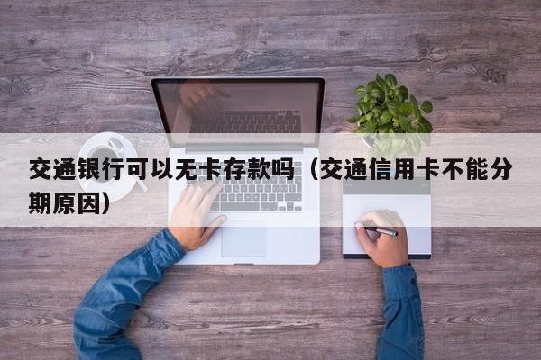 交通银行可以无卡存款吗（交通信用卡不能分期原因）