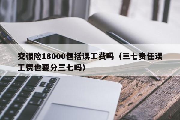 交强险18000包括误工费吗（三七责任误工费也要分三七吗）