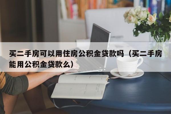 买二手房可以用住房公积金贷款吗（买二手房能用公积金贷款么）