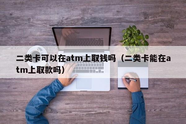 二类卡可以在atm上取钱吗（二类卡能在atm上取款吗）