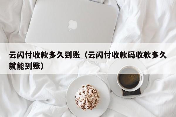 云闪付收款多久到账（云闪付收款码收款多久就能到账）