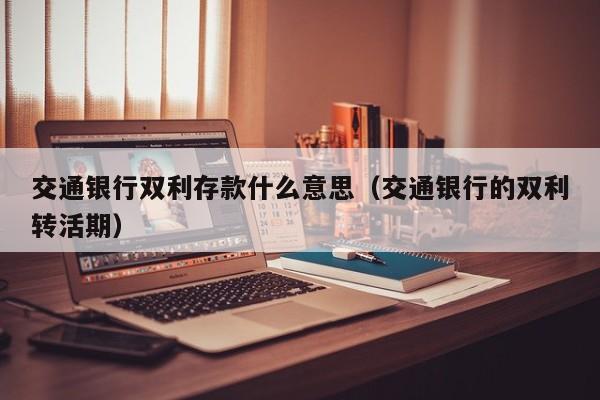 交通银行双利存款什么意思（交通银行的双利转活期）