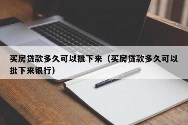 买房贷款多久可以批下来（买房贷款多久可以批下来银行）