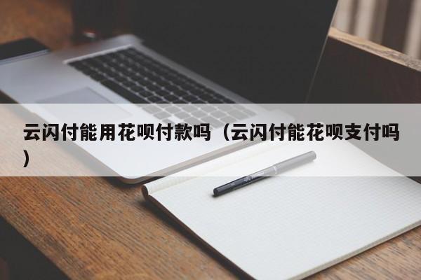 云闪付能用花呗付款吗（云闪付能花呗支付吗）