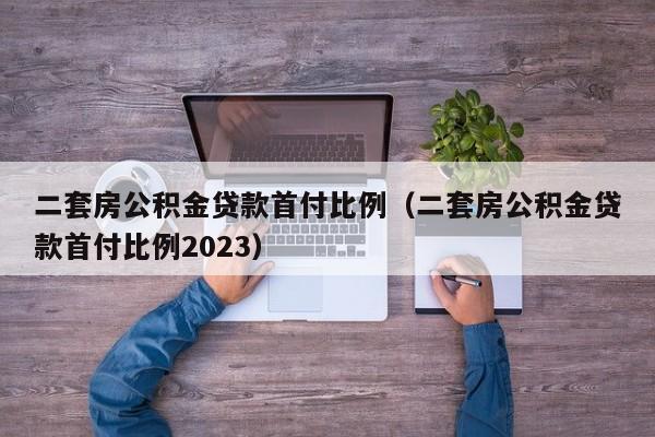 二套房公积金贷款首付比例（二套房公积金贷款首付比例2023）